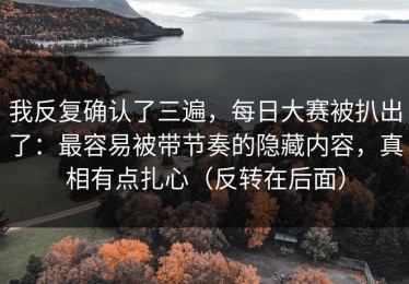 我反复确认了三遍，每日大赛被扒出了：最容易被带节奏的隐藏内容，真相有点扎心（反转在后面）