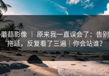 蘑菇影像 ｜ 原来我一直误会了：告别拖延，反复看了三遍｜你会站谁？