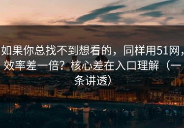 如果你总找不到想看的，同样用51网，效率差一倍？核心差在入口理解（一条讲透）