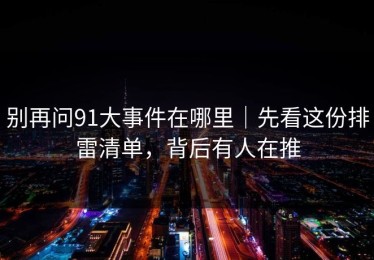 别再问91大事件在哪里｜先看这份排雷清单，背后有人在推