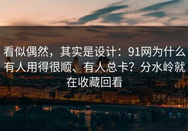 看似偶然，其实是设计：91网为什么有人用得很顺、有人总卡？分水岭就在收藏回看