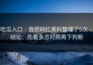 吃瓜入口 · 我把网红黑料整理了5次 · 结论：先看多方对照再下判断