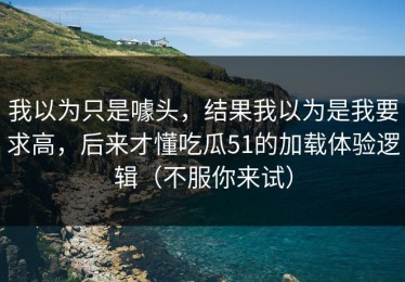 我以为只是噱头，结果我以为是我要求高，后来才懂吃瓜51的加载体验逻辑（不服你来试）