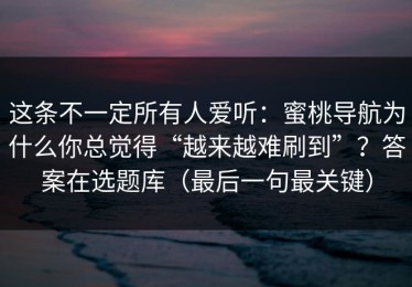 这条不一定所有人爱听：蜜桃导航为什么你总觉得“越来越难刷到”？答案在选题库（最后一句最关键）