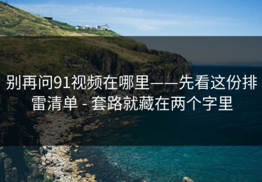别再问91视频在哪里——先看这份排雷清单 - 套路就藏在两个字里