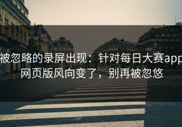 被忽略的录屏出现：针对每日大赛app网页版风向变了，别再被忽悠