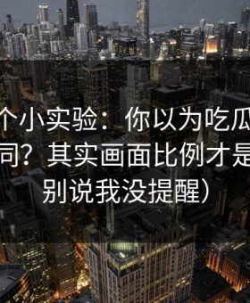 我做了个小实验：你以为吃瓜51只是界面不同？其实画面比例才是关键（别说我没提醒）