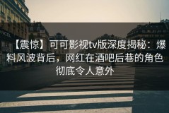 【震惊】可可影视tv版深度揭秘：爆料风波背后，网红在酒吧后巷的角色彻底令人意外