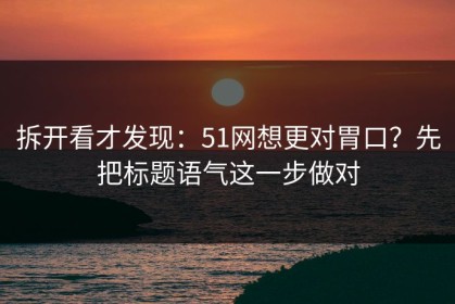 拆开看才发现：51网想更对胃口？先把标题语气这一步做对