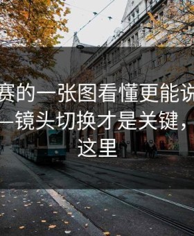 每日大赛的一张图看懂更能说服人被放大了—镜头切换才是关键，关键在这里