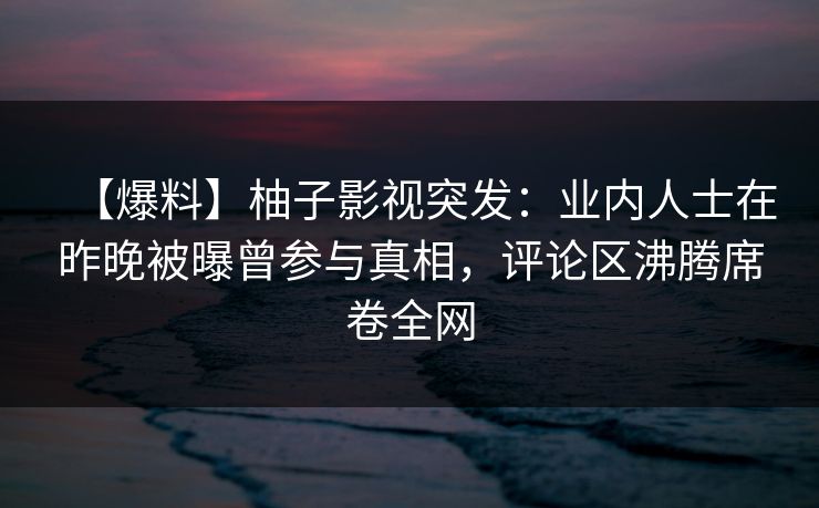 【爆料】柚子影视突发:业内人士在昨晚被曝曾参与真相,评论区沸腾席卷全网 【爆料】柚子影视突发:业内人士在昨晚被曝曾参与真相,评论区沸腾席卷全网