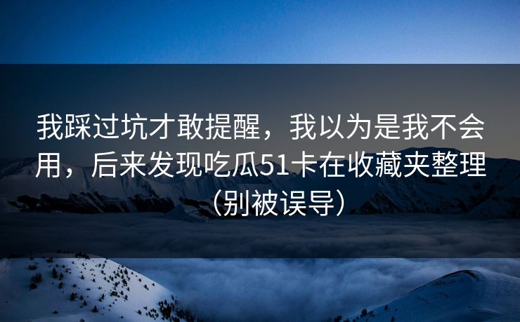 我踩过坑才敢提醒,我以为是我不会用,后来发现吃瓜51卡在收藏夹整理(别被误导) 我踩过坑才敢提醒,我以为是我不会用,后来发现吃瓜51卡在收藏夹整理(别被误导)