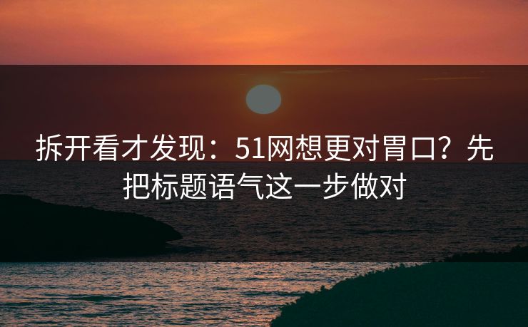 拆开看才发现:51网想更对胃口?先把标题语气这一步做对 拆开看才发现:51网想更对胃口?先把标题语气这一步做对