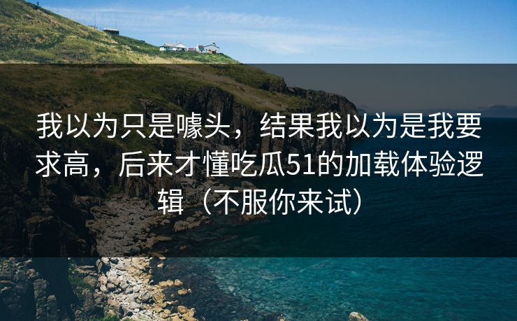 我以为只是噱头，结果我以为是我要求高，后来才懂吃瓜51的加载体验逻辑（不服你来试）
