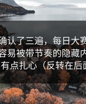 我反复确认了三遍，每日大赛被扒出了：最容易被带节奏的隐藏内容，真相有点扎心（反转在后面）