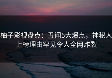 柚子影视盘点：丑闻5大爆点，神秘人上榜理由罕见令人全网炸裂