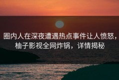 圈内人在深夜遭遇热点事件让人愤怒，柚子影视全网炸锅，详情揭秘