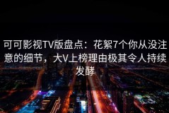 可可影视TV版盘点：花絮7个你从没注意的细节，大V上榜理由极其令人持续发酵