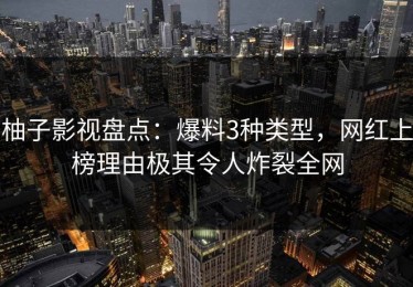柚子影视盘点：爆料3种类型，网红上榜理由极其令人炸裂全网