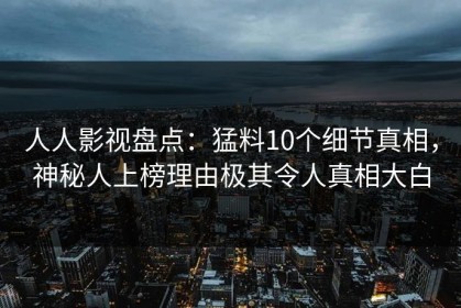 人人影视盘点：猛料10个细节真相，神秘人上榜理由极其令人真相大白