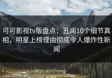 可可影视tv版盘点：丑闻10个细节真相，明星上榜理由彻底令人爆炸性新闻