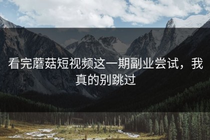 看完蘑菇短视频这一期副业尝试，我真的别跳过