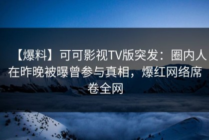 【爆料】可可影视TV版突发：圈内人在昨晚被曝曾参与真相，爆红网络席卷全网