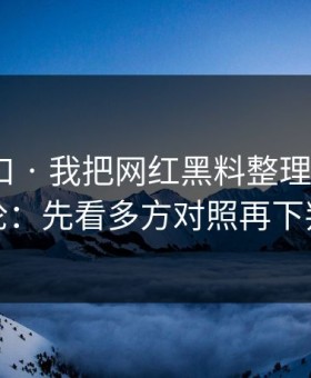 吃瓜入口 · 我把网红黑料整理了5次 · 结论：先看多方对照再下判断