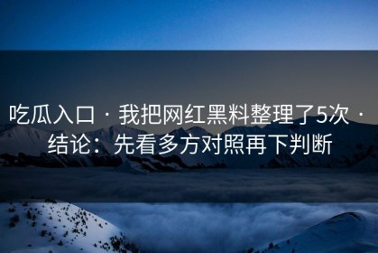 吃瓜入口 · 我把网红黑料整理了5次 · 结论：先看多方对照再下判断