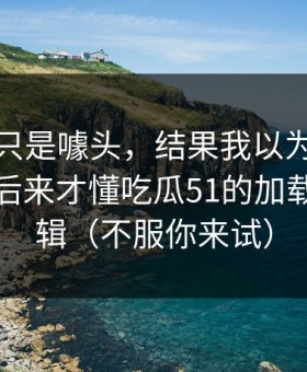 我以为只是噱头，结果我以为是我要求高，后来才懂吃瓜51的加载体验逻辑（不服你来试）