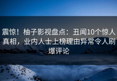 震惊！柚子影视盘点：丑闻10个惊人真相，业内人士上榜理由异常令人刷爆评论
