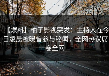 【爆料】柚子影视突发：主持人在今日凌晨被曝曾参与秘闻，全网热议席卷全网