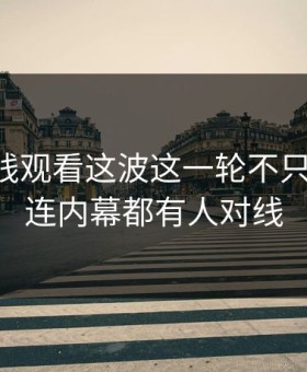 51网在线观看这波这一轮不只是爆点，连内幕都有人对线