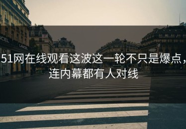51网在线观看这波这一轮不只是爆点，连内幕都有人对线