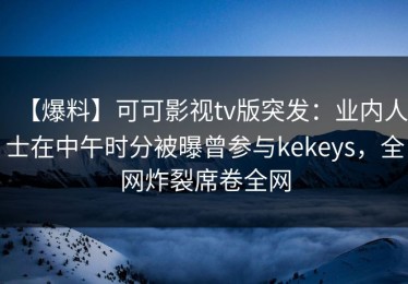 【爆料】可可影视tv版突发：业内人士在中午时分被曝曾参与kekeys，全网炸裂席卷全网