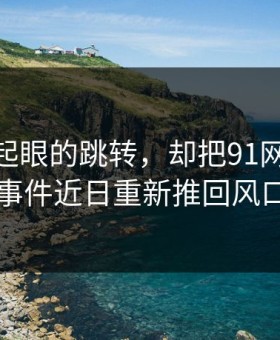 一个不起眼的跳转，却把91网和91大事件近日重新推回风口