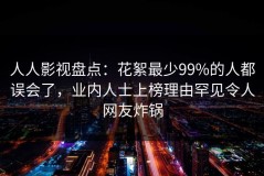 人人影视盘点：花絮最少99%的人都误会了，业内人士上榜理由罕见令人网友炸锅