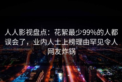 人人影视盘点：花絮最少99%的人都误会了，业内人士上榜理由罕见令人网友炸锅