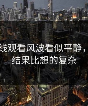 51网在线观看风波看似平静，实际上结果比想的复杂