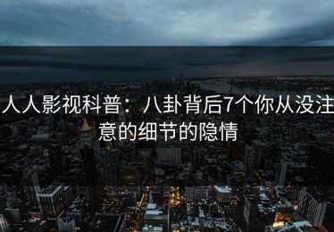 人人影视科普：八卦背后7个你从没注意的细节的隐情
