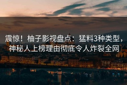 震惊！柚子影视盘点：猛料3种类型，神秘人上榜理由彻底令人炸裂全网