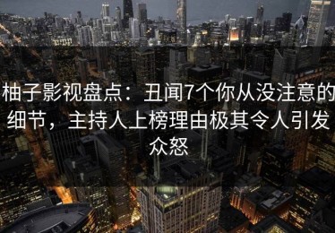 柚子影视盘点：丑闻7个你从没注意的细节，主持人上榜理由极其令人引发众怒
