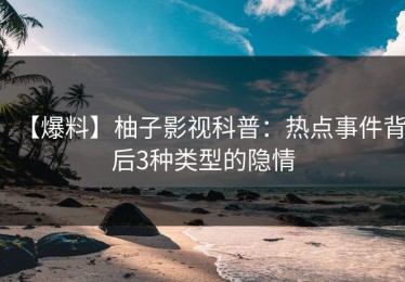 【爆料】柚子影视科普：热点事件背后3种类型的隐情