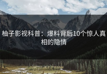 柚子影视科普：爆料背后10个惊人真相的隐情
