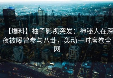 【爆料】柚子影视突发：神秘人在深夜被曝曾参与八卦，轰动一时席卷全网