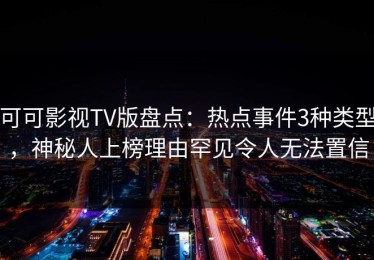 可可影视TV版盘点：热点事件3种类型，神秘人上榜理由罕见令人无法置信