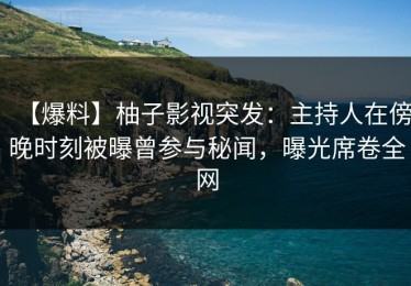 【爆料】柚子影视突发：主持人在傍晚时刻被曝曾参与秘闻，曝光席卷全网