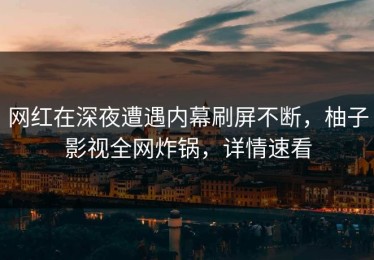 网红在深夜遭遇内幕刷屏不断，柚子影视全网炸锅，详情速看