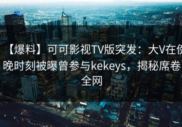 【爆料】可可影视TV版突发：大V在傍晚时刻被曝曾参与kekeys，揭秘席卷全网