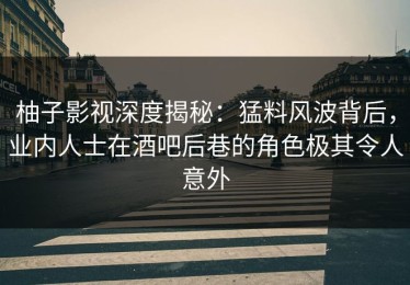 柚子影视深度揭秘：猛料风波背后，业内人士在酒吧后巷的角色极其令人意外